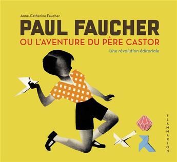 Couverture du livre « Paul Faucher ou l'aventure du Père Castor, une révolution éditoriale » de Anne-Catherine Faucher aux éditions Pere Castor