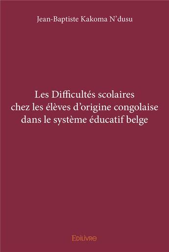 Couverture du livre « Les Difficultés scolaires chez les élèves d'origine congolaise dans le système éducatif belge » de Kakoma N'Dusu J-B. aux éditions Edilivre