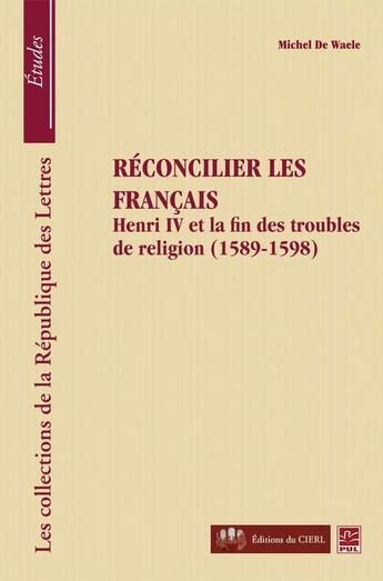 Couverture du livre « Réconcilier les Français ; Henri IV et la fin des troubles de religion, 1589-1598 » de Michel De Waele aux éditions Presses De L'universite De Laval