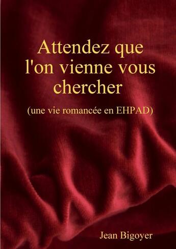 Couverture du livre « Attendez que l'on vienne vous chercher ; (une vie romancée en EHPAD) » de Jean Bigoyer aux éditions Lulu