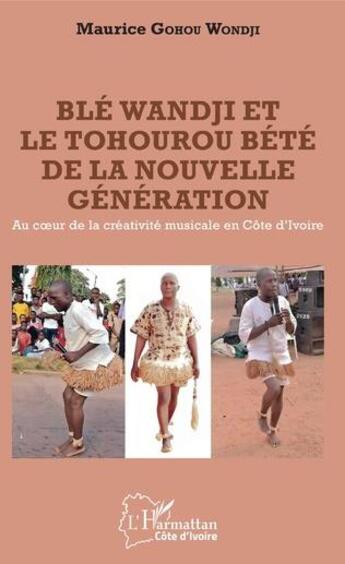 Couverture du livre « Ble wandji et le tohourou bete de la nouvelle génération ; au coeur de la créativite musicale » de Maurice Gohou Wondji aux éditions L'harmattan