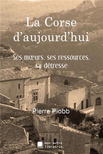 Couverture du livre « La Corse d'aujourd'hui ; ses moeurs, ses ressources, sa détresse » de Pierre Piobb aux éditions Mon Autre Librairie