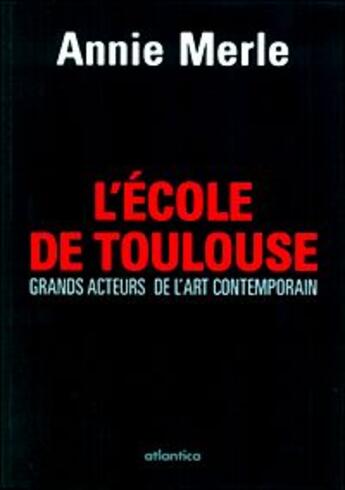 Couverture du livre « L'Ecole de Toulouse ; grands acteurs de l'art contemporain » de Annie Merle aux éditions Atlantica