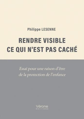 Couverture du livre « Rendre visible ce qui n'est pas caché : Essai pour une raison d'être de la protection de l'enfance » de Philippe Lesenne aux éditions Verone