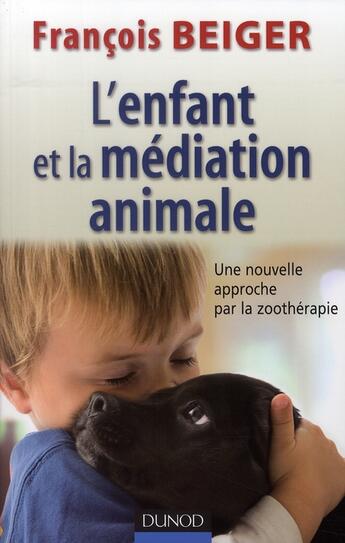 Couverture du livre « L'enfant et la médiation animale ; nouvelle approche par la zoothérapie » de Francois Beiger aux éditions Dunod