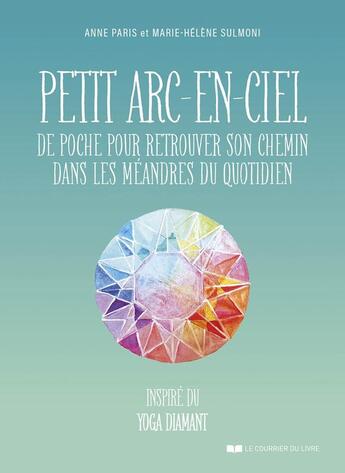 Couverture du livre « Petit arc-en-ciel de poche pour retrouver son chemin dans les méandres du quotidien : Inspiré du Yoga Diamant » de Anne Paris et Marie-Helene Sulmoni aux éditions Courrier Du Livre