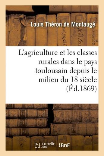 Couverture du livre « L'agriculture et les classes rurales dans le pays toulousain depuis le milieu du 18 siècle (Éd.1869) » de Theron De Montauge L aux éditions Hachette Bnf