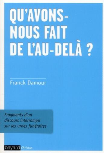 Couverture du livre « Qu'avons nous fait de l'au-delà ? ; fragments d'un discours interrompu sur les urnes funéraires » de Franck Damour aux éditions Bayard