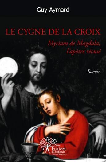 Couverture du livre « Le cygne de la croix - myriam de magdala, l apotre recuse / la trajectoire cahotante de l homme tome » de Guy Aymard aux éditions Edilivre