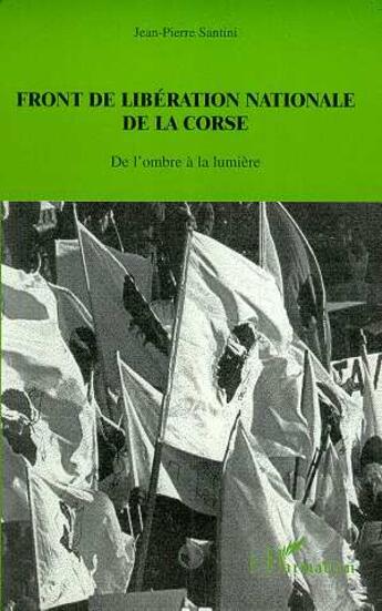 Couverture du livre « FRONT DE LIBERATION NATIONALE DE LA CORSE : De l'ombre à la lumière » de Jean-Pierre Santini aux éditions L'harmattan