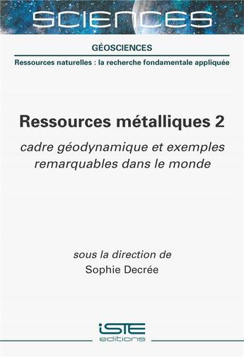 Couverture du livre « Ressources métalliques 2 : cadre géodynamique et exemples remarquables dans le monde » de Sophie Decree aux éditions Iste