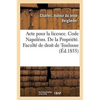 Couverture du livre « Acte pour la licence. Code Napoléon. De la Propriété. Code de procédure. Procédure des tribunaux : de commerce. Droit criminel. Récidive et non cumulation des peines. Faculté de droit de Toulouse » de Charles Beigbeder aux éditions Hachette Bnf