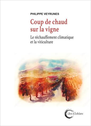 Couverture du livre « Coup de chaud sur la vigne : le réchauffement climatique et la viticulture » de Philippe Veyrunes aux éditions Libre & Solidaire