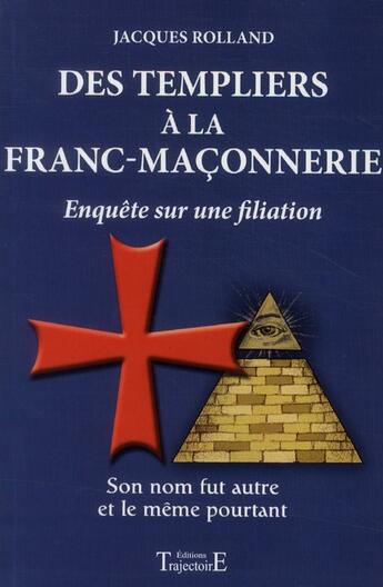 Couverture du livre « Des templiers à la franc-maçonnerie ; enquête sur une filiation ; son nom fut autre et le même pourtant » de Jacques Rolland aux éditions Trajectoire