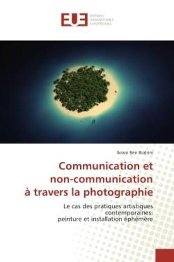 Couverture du livre « Communication et non-communication a travers la photographie : Le cas des pratiques artistiques contemporaines: peinture et installation ephemère » de Ikram Brahim aux éditions Editions Universitaires Europeennes