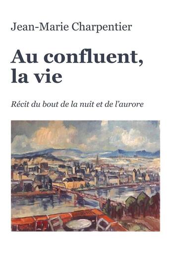 Couverture du livre « Au confluent, la vie : Récit du bout de la nuit et de l'aurore » de Jean-Marie Charpentier aux éditions Librinova