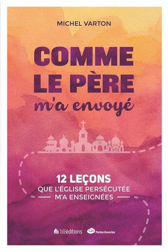 Couverture du livre « Comme le père m'a envoyé ; 12 leçons que l'Eglise persécutée m'a enseignées » de Michel Varton aux éditions Blf Europe