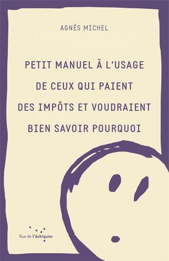 Couverture du livre « Petit manuel à l'usage de ceux qui paient des impôts et voudraient bien savoir pourquoi » de Agnes Michel aux éditions Rue De L'echiquier