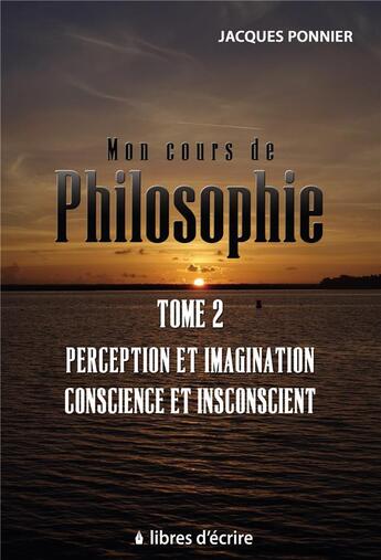 Couverture du livre « Mon cours de philo. t2 : perception et imagination, conscience et inconscient, le sujet, prem. appr. » de Jacques Ponnier aux éditions Libres D'ecrire