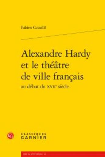 Couverture du livre « Alexandre Hardy et le théâtre de ville français au début du XVIIe siècle » de Fabien Cavaille aux éditions Classiques Garnier