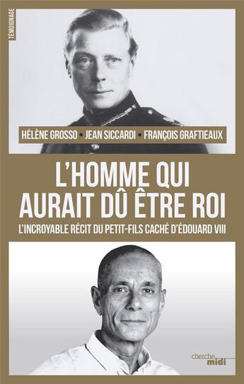 Couverture du livre « L'homme qui aurait du être roi ; l'incroyable récit du petit-fils caché d'Edouard VIII » de Helene Grosso et Francois Graftieaux et Jean Siccardi aux éditions Cherche Midi