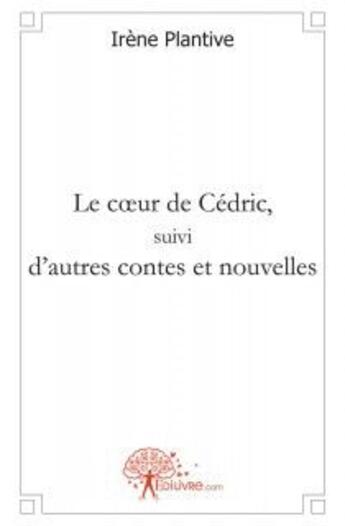 Couverture du livre « Le coeur de cedric, suivi d'autres contes et nouvelles » de Irene Plantive aux éditions Edilivre