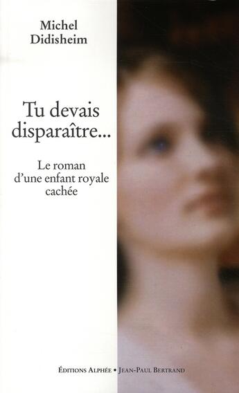 Couverture du livre « Tu devais disparaître...le roman d'une enfant royale cachée » de Michel Didisheim aux éditions Alphee.jean-paul Bertrand