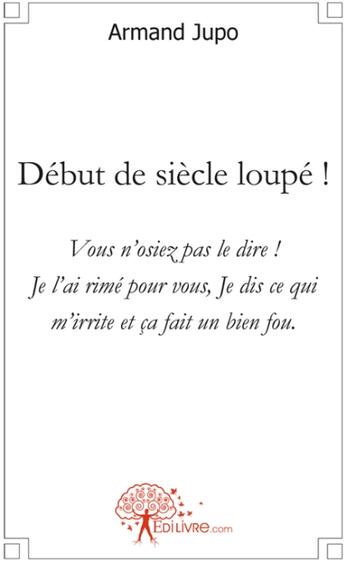 Couverture du livre « Début de siècle loupé ! vous n'osiez pas le dire ! je l'ai rimé pour vous, je dis ce qui m'irrite et ça fait un bien fou » de Armand Jupo aux éditions Edilivre