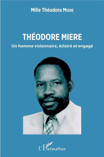 Couverture du livre « Théodore Miere : un homme visionnaire, éclaire et engagé » de Milie Theodora Miere aux éditions L'harmattan