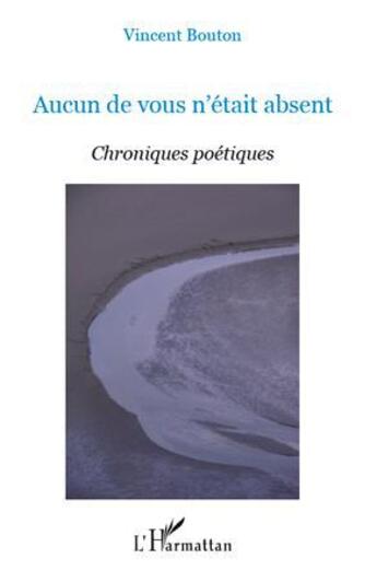 Couverture du livre « Aucun de vous n'etait absent ; chroniques poétiques » de Vincent Bouton aux éditions Editions L'harmattan