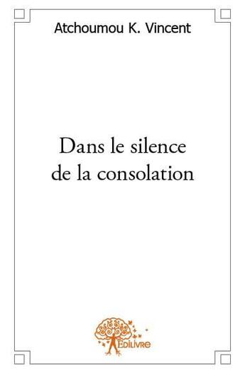 Couverture du livre « Dans le silence de la consolation » de Atchoumou K. Vincent aux éditions Edilivre