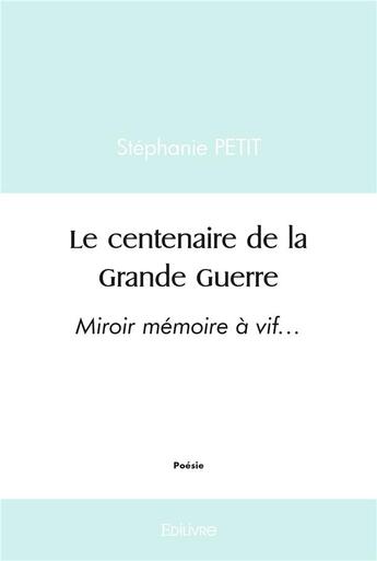 Couverture du livre « Le centenaire de la grande guerre - miroir memoire a vif » de Stephanie Petit aux éditions Edilivre
