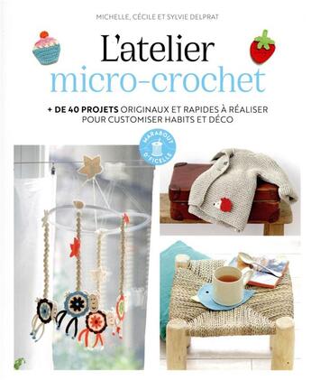 Couverture du livre « L'atelier micro-crochet : + de 40 projets originaux et rapides à réaliser pour mettre de la couleur dans son quotidien » de Michelle Delprat et Cecile Delprat et Sylvie Delprat aux éditions Marabout