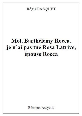 Couverture du livre « Moi, Barthélemy Rocca, je n'ai pas tué Rosa Latrive, épouse Rocca » de Regis Pasquet aux éditions Assyelle