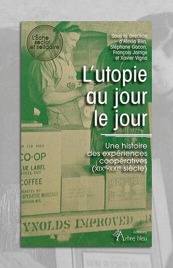 Couverture du livre « L'utopie au jour le jour : une histoire des expériences coopératives (XIXe-XXIe siècle) » de Francois Jarrige et Stephane Gacon et Alexia Blin aux éditions Arbre Bleu