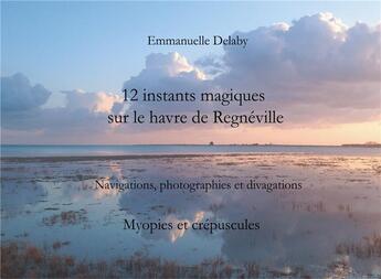 Couverture du livre « 12 instants magiques sur le havre de Régneville ; myopies et crépuscules » de Emmanuel Delaby aux éditions Books On Demand