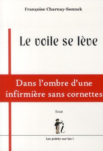 Couverture du livre « Le voile se lève ; dans l'ombre d'une infirmière sans cornettes » de Francoise Charnay Sonnek aux éditions Les Points Sur Les I