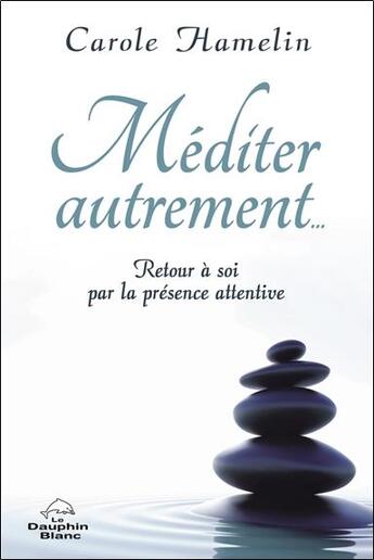 Couverture du livre « Méditer autrement... retour à soi par la présence attentive » de Carole Hamelin aux éditions Dauphin Blanc