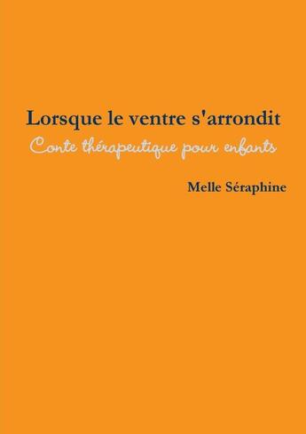 Couverture du livre « Lorsque le ventre s'arrondit : conte thérapeutique pour enfants » de Melle Séraphine aux éditions Lulu