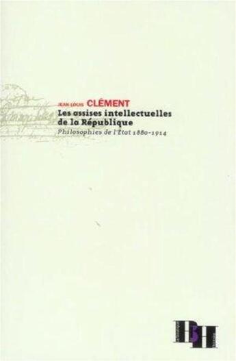 Couverture du livre « Les assises intellectuelles de la republique ; philosophies de l'etat, 1880-1914 » de Jean-Louis Clément aux éditions Les Indes Savantes