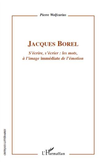 Couverture du livre « Jacques Borel ; s'écrire, s'écrier : les mots à l'image immédiate de l'émotion » de Pierre Wolfcarius aux éditions L'harmattan
