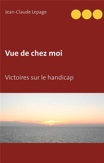 Couverture du livre « Vue de chez moi ; victoires sur le handicap » de Jean-Claude Lepage aux éditions Books On Demand