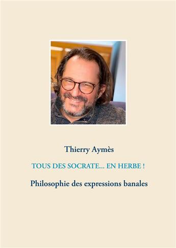 Couverture du livre « Tous des Socrate... en herbe ! philosophie des expressions banales » de Thierry Aymès aux éditions Books On Demand