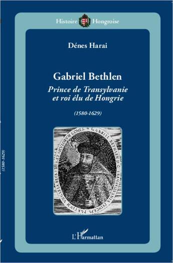 Couverture du livre « Gabriel Bethlen ; prince de Transylvanie et roi élu de Hongrie (1580 1629) » de Denes Harai aux éditions L'harmattan