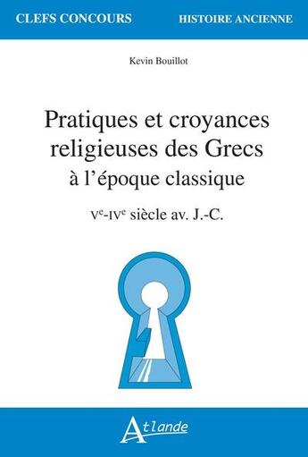 Couverture du livre « Pratiques et croyances religieuses des grecs à l'époque classique : Ve-IVe siècle av. J.-C. » de Kevin Bouillot aux éditions Atlande Editions