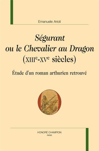 Couverture du livre « Ségurant ou le chevalier au dragon (XIIIe-XVe siècles) ; étude d'un roman arthurien retrouvé » de Emanuele Arioli aux éditions Honore Champion