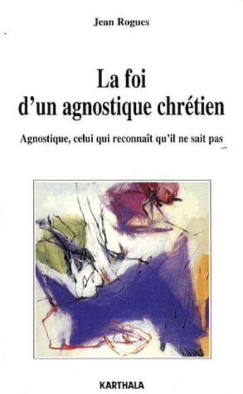 Couverture du livre « La foi d'un agnostique chrétien ; agnostique, celui qui reconnaît qu'il ne sait pas » de Jean Rogues aux éditions Karthala