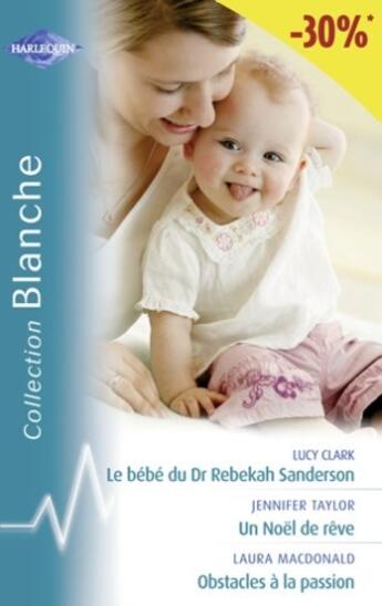 Couverture du livre « Le bébé du Dr Rebekah Sanderson ; un Noël de rêve ; obstacles à la passion » de Lucy Clark et Jennifer Taylor et Laura Macdonald aux éditions Harlequin