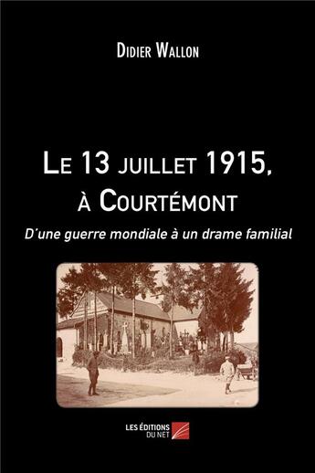 Couverture du livre « Le 13 juillet 1915, à Courtémont ; d'une guerre mondiale à un drame familial » de Didier Wallon aux éditions Editions Du Net