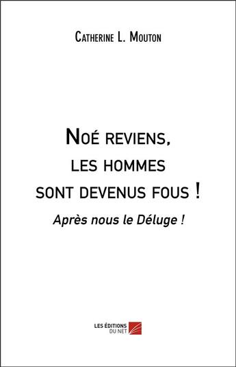 Couverture du livre « Noé reviens, les hommes sont devenus fous ! après nous le déluge ! » de Catherine L. Mouton aux éditions Editions Du Net